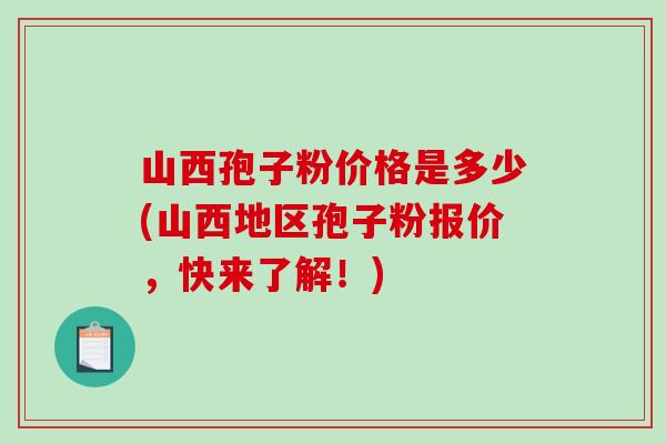 山西孢子粉价格是多少(山西地区孢子粉报价，快来了解！)