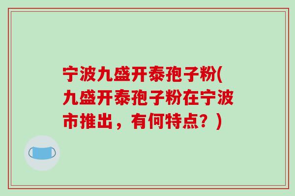 宁波九盛开泰孢子粉(九盛开泰孢子粉在宁波市推出，有何特点？)