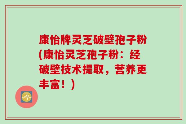 康怡牌灵芝破壁孢子粉(康怡灵芝孢子粉：经破壁技术提取，营养更丰富！)