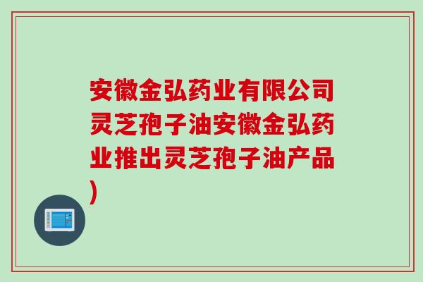 安徽金弘药业有限公司灵芝孢子油安徽金弘药业推出灵芝孢子油产品)