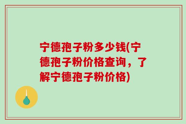 宁德孢子粉多少钱(宁德孢子粉价格查询，了解宁德孢子粉价格)