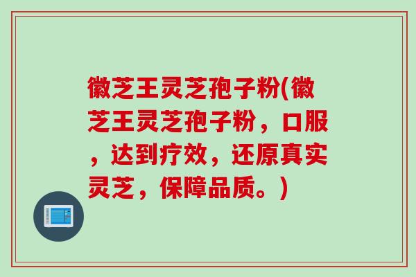徽芝王灵芝孢子粉(徽芝王灵芝孢子粉，口服，达到疗效，还原真实灵芝，保障品质。)