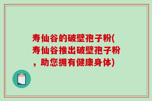 寿仙谷的破壁孢子粉(寿仙谷推出破壁孢子粉，助您拥有健康身体)