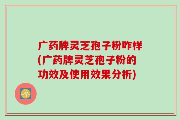 广药牌灵芝孢子粉咋样(广药牌灵芝孢子粉的功效及使用效果分析)