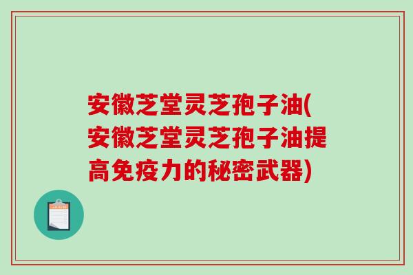 安徽芝堂灵芝孢子油(安徽芝堂灵芝孢子油提高免疫力的秘密武器)
