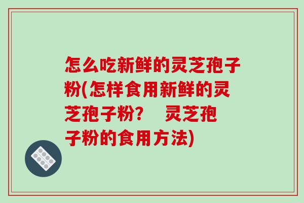 怎么吃新鲜的灵芝孢子粉(怎样食用新鲜的灵芝孢子粉？  灵芝孢子粉的食用方法)