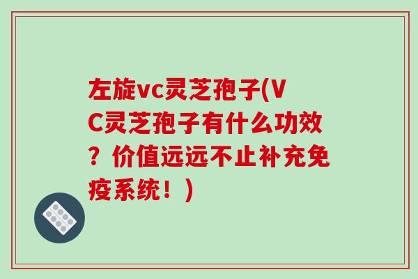 左旋vc灵芝孢子(VC灵芝孢子有什么功效？价值远远不止补充免疫系统！)