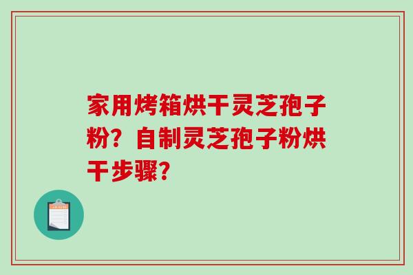 家用烤箱烘干灵芝孢子粉？自制灵芝孢子粉烘干步骤？