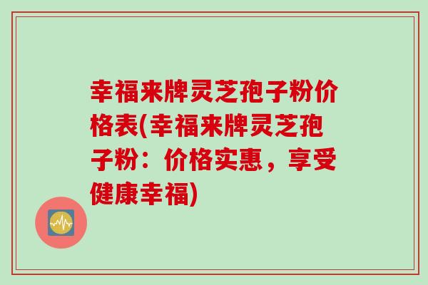 幸福来牌灵芝孢子粉价格表(幸福来牌灵芝孢子粉：价格实惠，享受健康幸福)