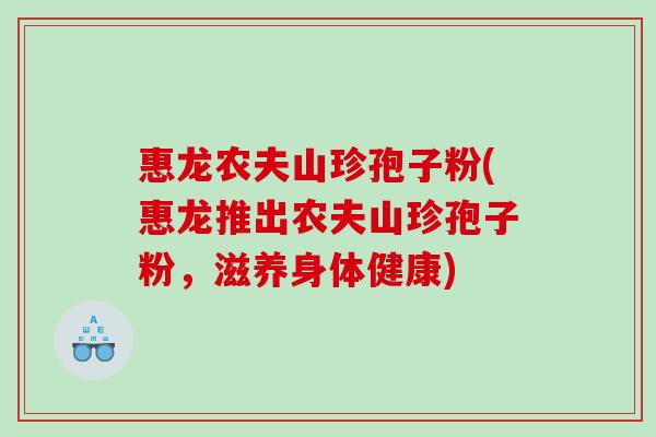 惠龙农夫山珍孢子粉(惠龙推出农夫山珍孢子粉，滋养身体健康)
