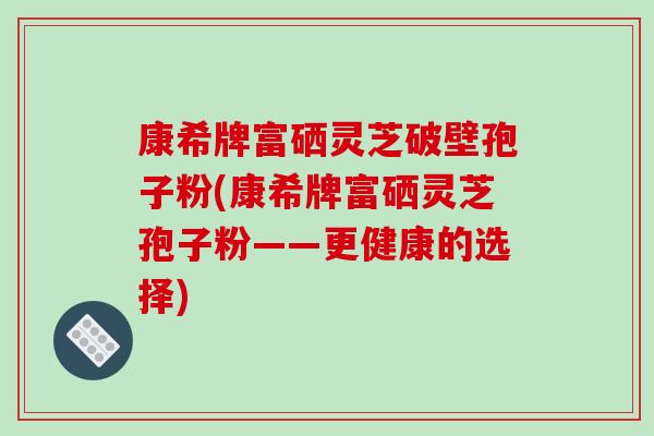 康希牌富硒灵芝破壁孢子粉(康希牌富硒灵芝孢子粉——更健康的选择)