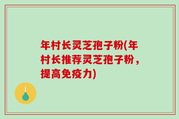 年村长灵芝孢子粉(年村长推荐灵芝孢子粉，提高免疫力)