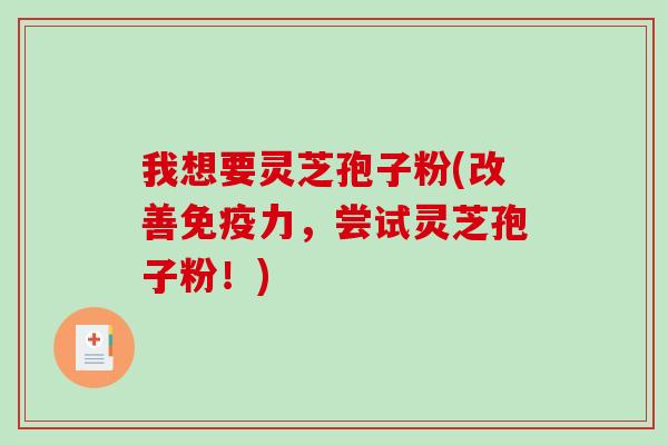 我想要灵芝孢子粉(改善免疫力，尝试灵芝孢子粉！)
