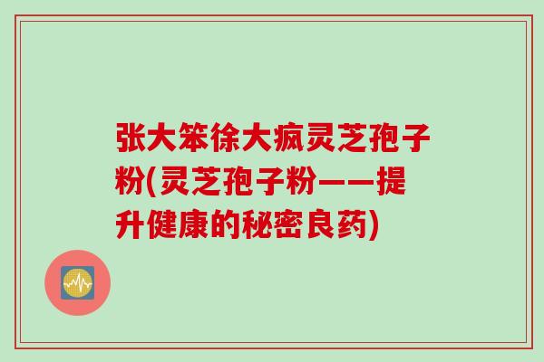 张大笨徐大疯灵芝孢子粉(灵芝孢子粉――提升健康的秘密良药)