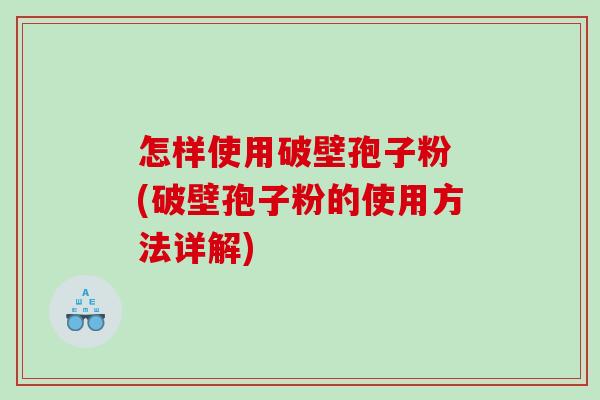 怎样使用破壁孢子粉 (破壁孢子粉的使用方法详解)