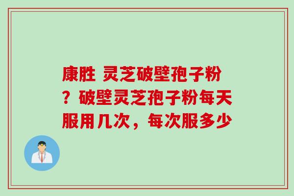 康胜 灵芝破壁孢子粉？破壁灵芝孢子粉每天服用几次，每次服多少