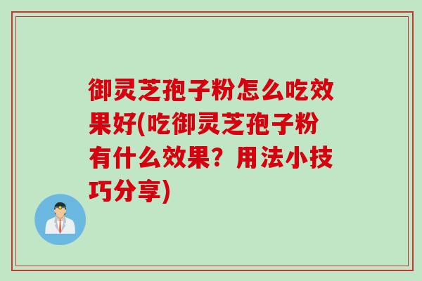 御灵芝孢子粉怎么吃效果好(吃御灵芝孢子粉有什么效果？用法小技巧分享)