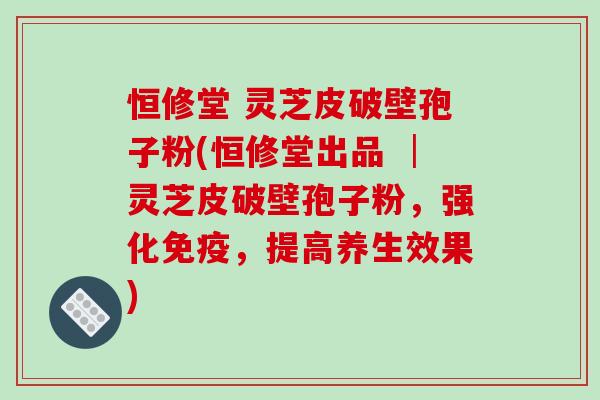 恒修堂 灵芝皮破壁孢子粉(恒修堂出品 │灵芝皮破壁孢子粉，强化免疫，提高养生效果)