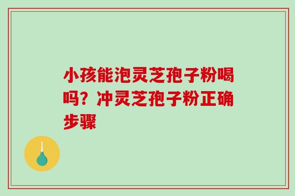 小孩能泡灵芝孢子粉喝吗?冲灵芝孢子粉正确步骤 小孩能泡灵芝孢子粉喝吗?冲灵芝孢子粉正确步骤