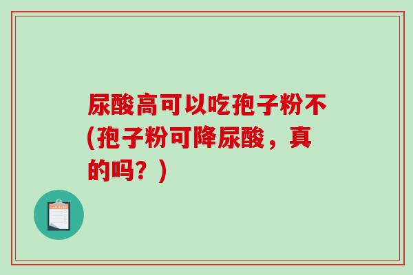 尿酸高可以吃孢子粉不(孢子粉可降尿酸，真的吗？)