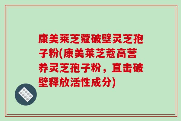 康美莱芝蔻破壁灵芝孢子粉(康美莱芝蔻高营养灵芝孢子粉，直击破壁释放活性成分)