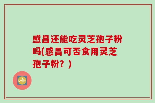 感昌还能吃灵芝孢子粉吗(感昌可否食用灵芝孢子粉？)