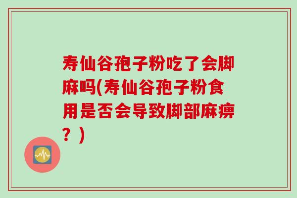 寿仙谷孢子粉吃了会脚麻吗(寿仙谷孢子粉食用是否会导致脚部麻痹？)