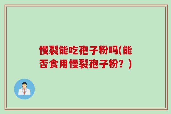 慢裂能吃孢子粉吗(能否食用慢裂孢子粉？)