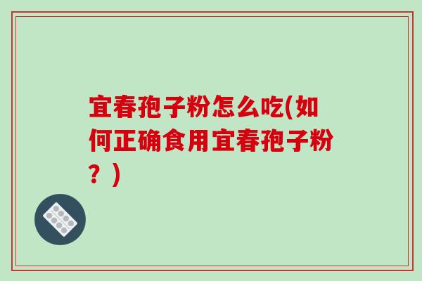 宜春孢子粉怎么吃(如何正确食用宜春孢子粉？)