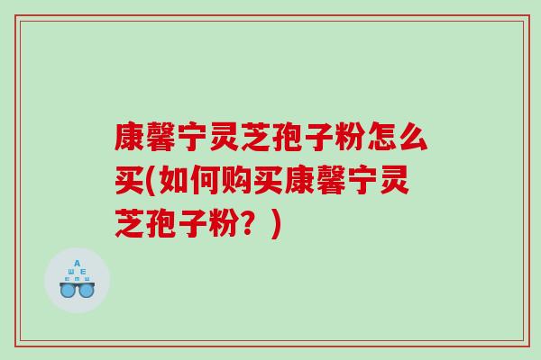 康馨宁灵芝孢子粉怎么买(如何购买康馨宁灵芝孢子粉？)