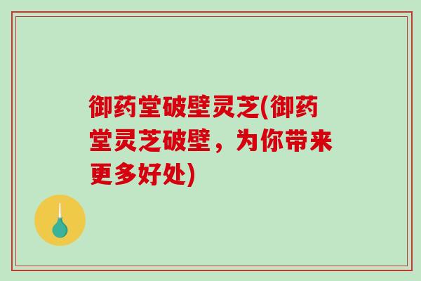 御药堂破壁灵芝(御药堂灵芝破壁，为你带来更多好处)