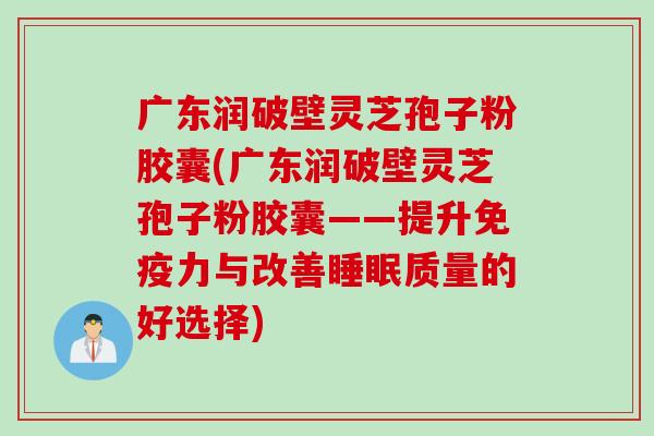 广东润破壁灵芝孢子粉胶囊(广东润破壁灵芝孢子粉胶囊——提升免疫力与改善睡眠质量的好选择)