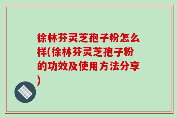 徐林芬灵芝孢子粉怎么样(徐林芬灵芝孢子粉的功效及使用方法分享)