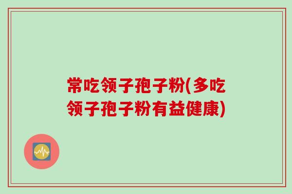 常吃领子孢子粉(多吃领子孢子粉有益健康)