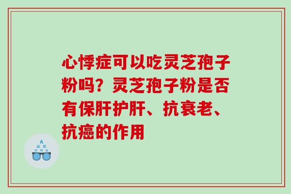 心悸症可以吃灵芝孢子粉吗？灵芝孢子粉是否有保肝护肝、抗衰老、抗癌的作用