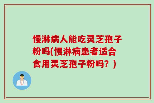 慢淋病人能吃灵芝孢子粉吗(慢淋病患者适合食用灵芝孢子粉吗？)