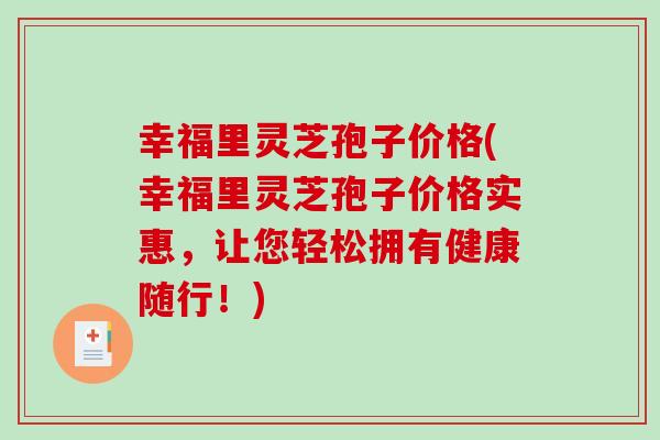 幸福里灵芝孢子价格(幸福里灵芝孢子价格实惠，让您轻松拥有健康随行！)