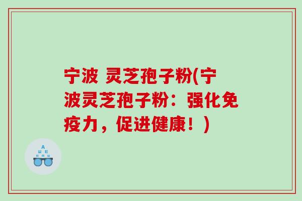 宁波 灵芝孢子粉(宁波灵芝孢子粉：强化免疫力，促进健康！)
