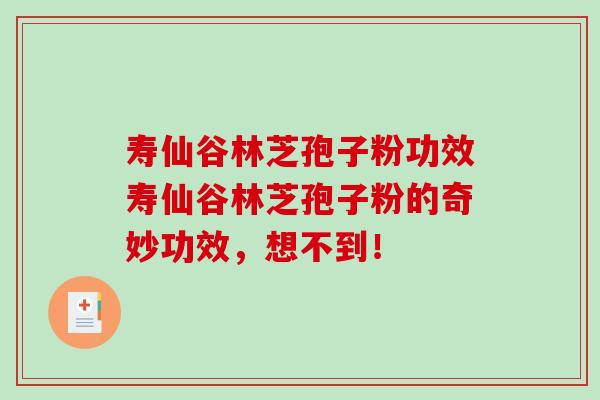 寿仙谷林芝孢子粉功效寿仙谷林芝孢子粉的奇妙功效，想不到！