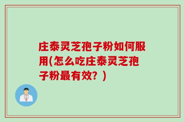 庄泰灵芝孢子粉如何服用(怎么吃庄泰灵芝孢子粉最有效？)