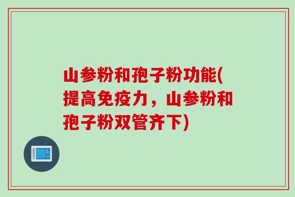 山参粉和孢子粉功能(提高免疫力，山参粉和孢子粉双管齐下)