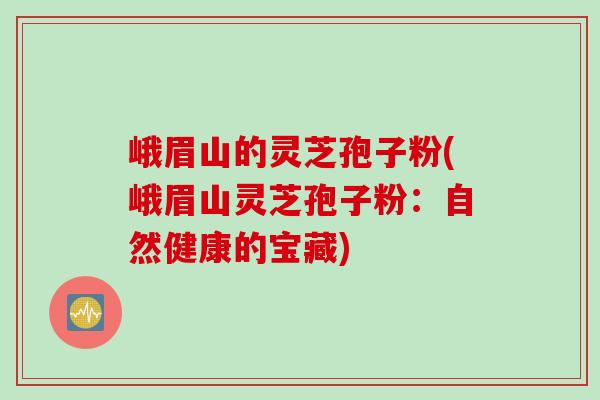 峨眉山的灵芝孢子粉(峨眉山灵芝孢子粉：自然健康的宝藏)