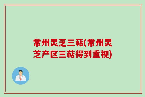 常州灵芝三萜(常州灵芝产区三萜得到重视)