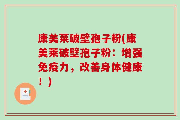 康美莱破壁孢子粉(康美莱破壁孢子粉:增强免疫力,改善身体健康!) 康美莱破壁孢子粉(康美莱破壁孢子粉:增强免疫力,改善身体健康!)