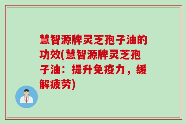 慧智源牌灵芝孢子油的功效(慧智源牌灵芝孢子油：提升免疫力，缓解疲劳)