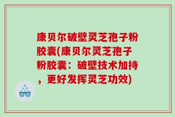 康贝尔破壁灵芝孢子粉胶囊(康贝尔灵芝孢子粉胶囊：破壁技术加持，更好发挥灵芝功效)