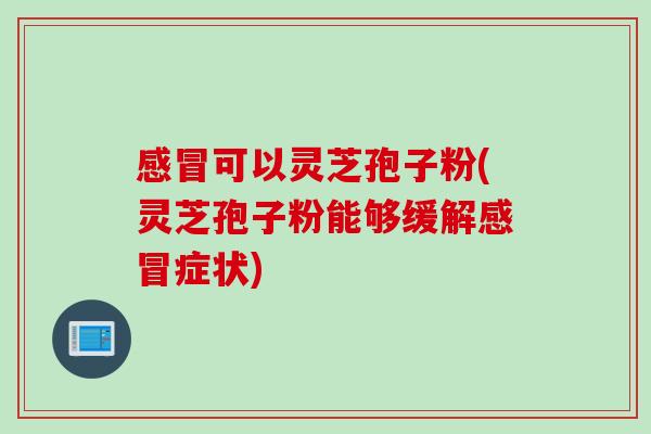 感冒可以灵芝孢子粉(灵芝孢子粉能够缓解感冒症状)