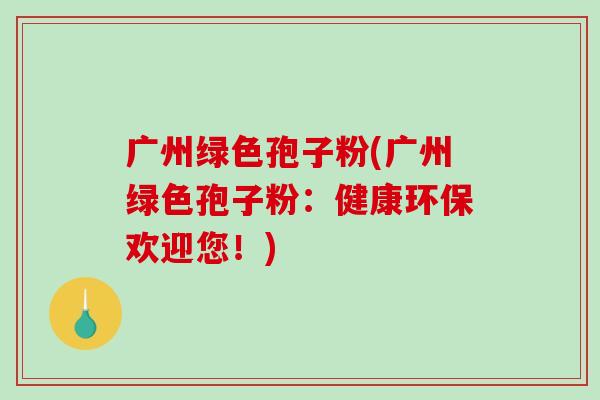 广州绿色孢子粉(广州绿色孢子粉：健康环保欢迎您！)