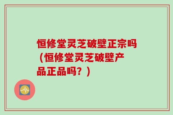 恒修堂灵芝破壁正宗吗 (恒修堂灵芝破壁产品正品吗？)