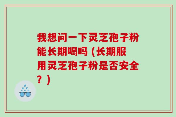 我想问一下灵芝孢子粉能长期喝吗 (长期服用灵芝孢子粉是否安全？)